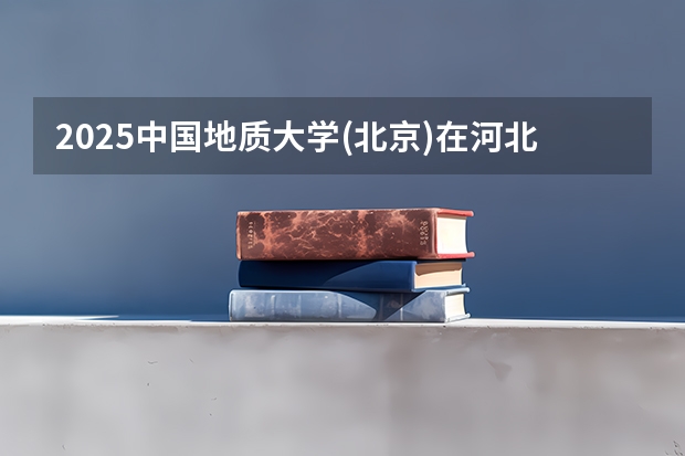2025中国地质大学(北京)在河北招生计划 招生人数