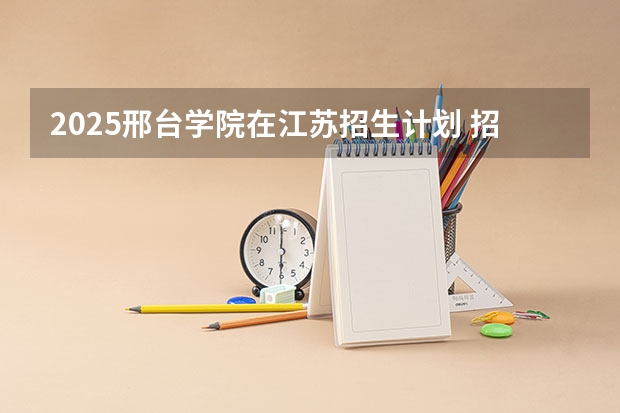 2025邢台学院在江苏招生计划 招生人数