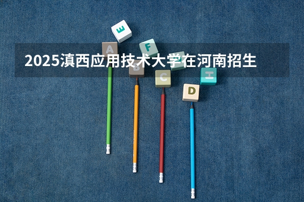 2025滇西应用技术大学在河南招生计划 招生人数