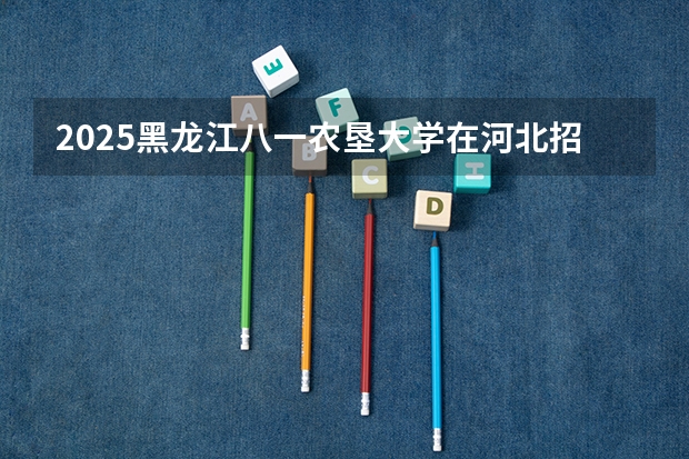 2025黑龙江八一农垦大学在河北招生计划 招生人数