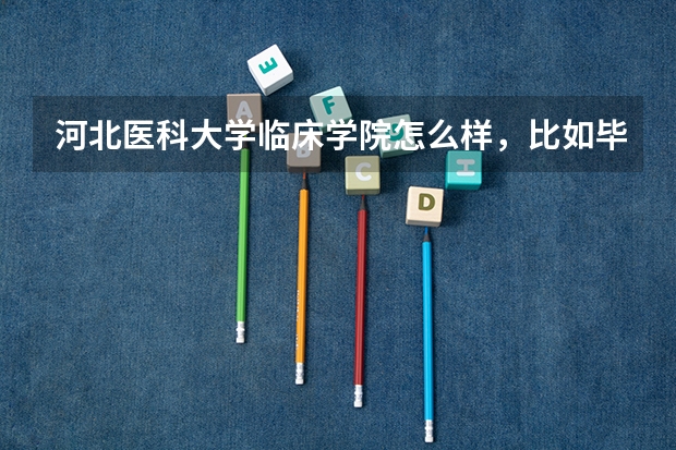 河北医科大学临床学院怎么样，比如毕业证书是河北医科大学的吗