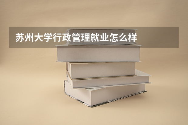 苏州大学行政管理就业怎么样