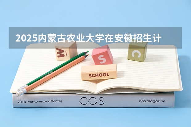 2025内蒙古农业大学在安徽招生计划 招生人数