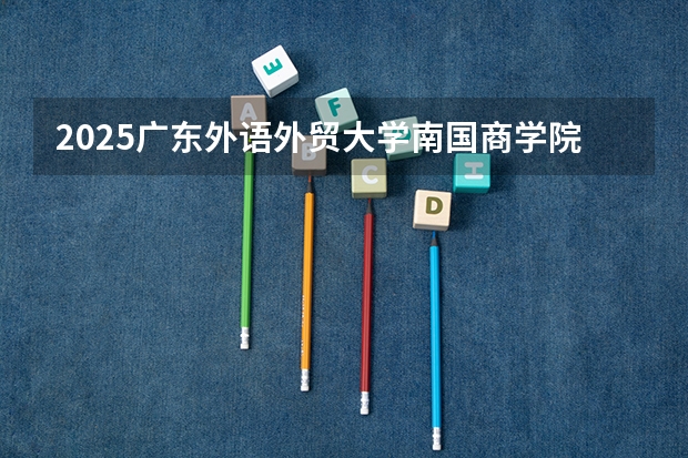 2025广东外语外贸大学南国商学院在安徽招生计划 招生人数