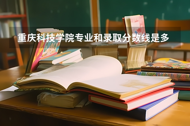  重庆科技学院专业和录取分数线是多少