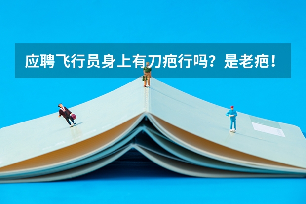 应聘飞行员身上有刀疤行吗？是老疤！七八年了！行不行啊