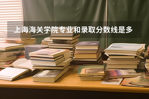  上海海关学院专业和录取分数线是多少