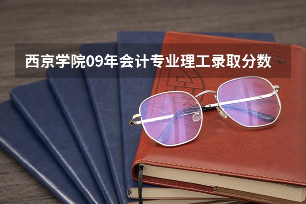 西京学院09年会计专业理工录取分数线多少啊，急急急