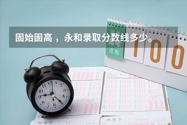 固始固高 ，永和录取分数线多少。 全科分数又是多少