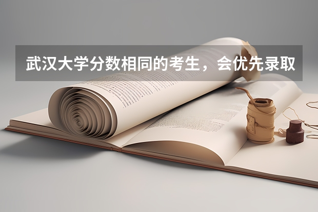 武汉大学分数相同的考生，会优先录取谁？（高考分数优先录取原则）