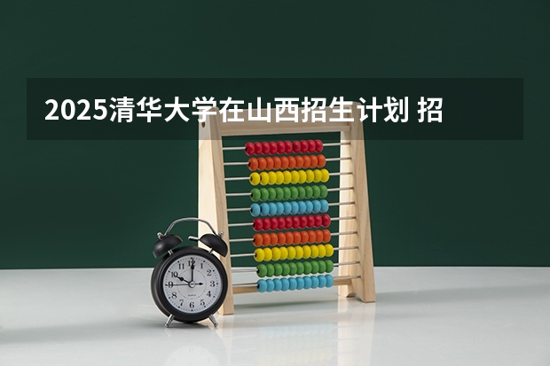 2025清华大学在山西招生计划 招生人数预测