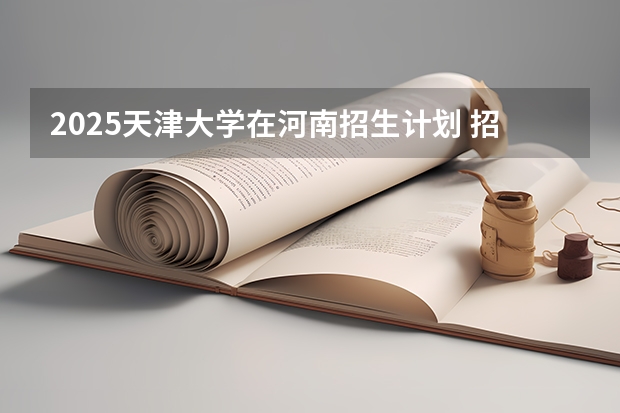 2025天津大学在河南招生计划 招生人数预测