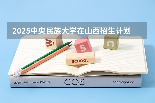 2025中央民族大学在山西招生计划 招生人数预测