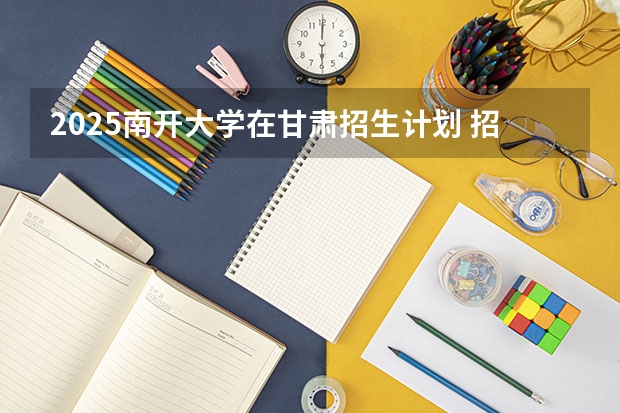 2025南开大学在甘肃招生计划 招生人数预测