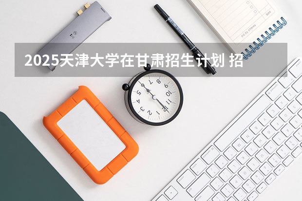 2025天津大学在甘肃招生计划 招生人数预测