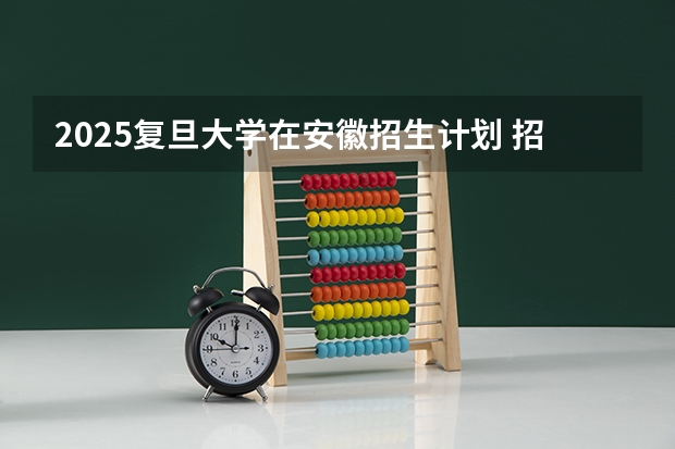2025复旦大学在安徽招生计划 招生人数预测