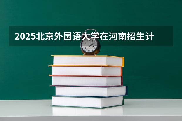 2025北京外国语大学在河南招生计划 招生人数预测