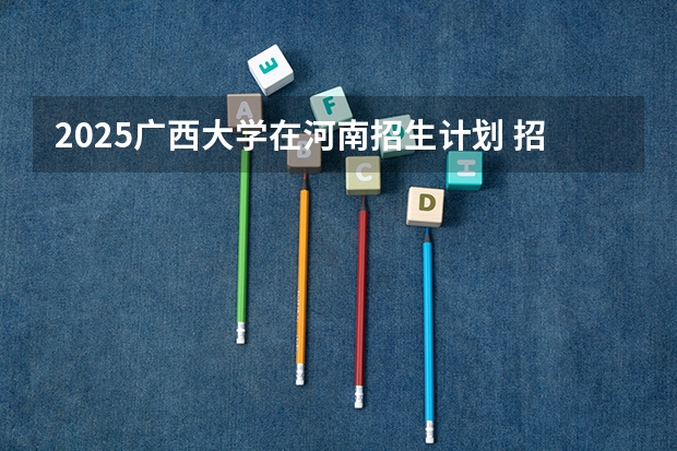 2025广西大学在河南招生计划 招生人数预测