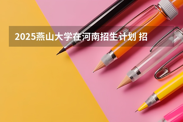 2025燕山大学在河南招生计划 招生人数预测