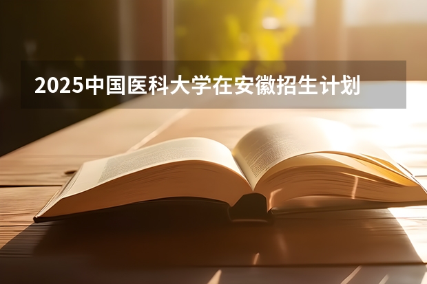 2025中国医科大学在安徽招生计划 招生人数预测