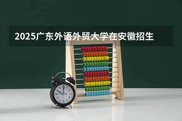 2025广东外语外贸大学在安徽招生计划 招生人数预测