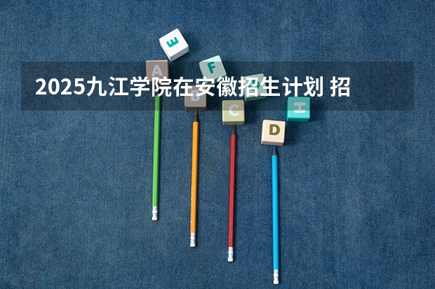 2025九江学院在安徽招生计划 招生人数预测