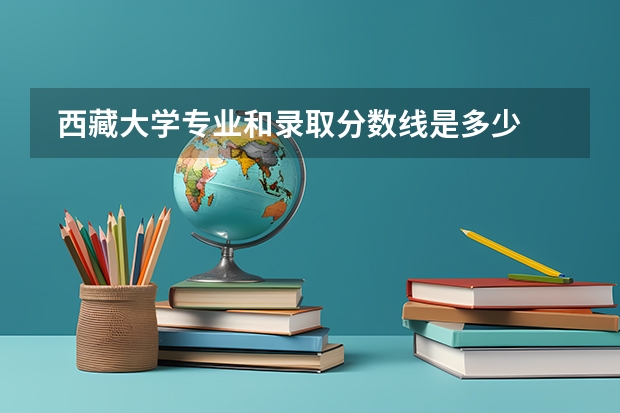  西藏大学专业和录取分数线是多少