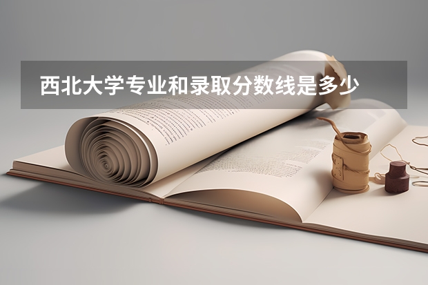  西北大学专业和录取分数线是多少