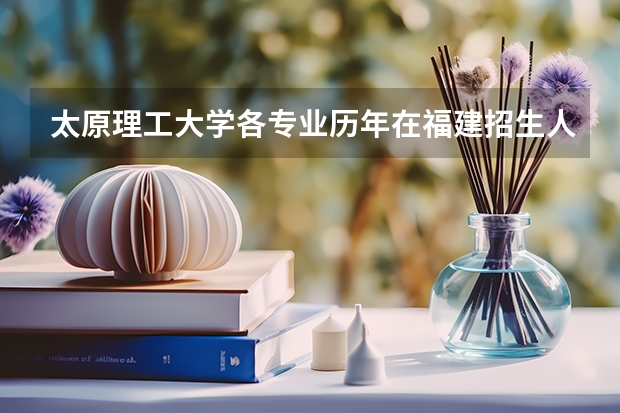 太原理工大学各专业历年在福建招生人数是多少