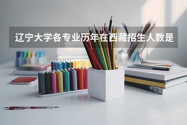 辽宁大学各专业历年在西藏招生人数是多少