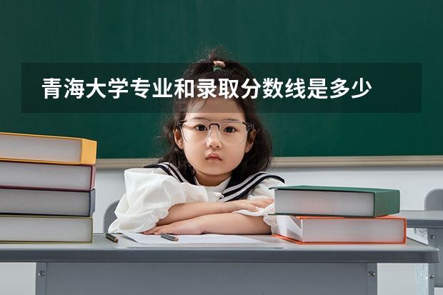  青海大学专业和录取分数线是多少