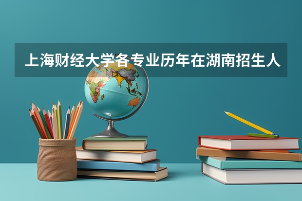 上海财经大学各专业历年在湖南招生人数是多少
