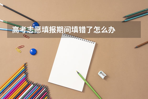 高考志愿填报期间填错了怎么办