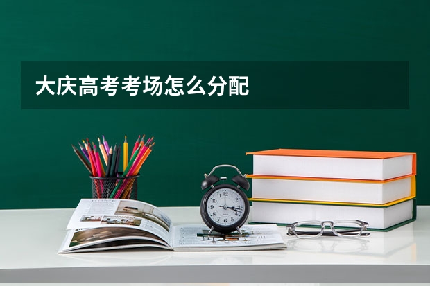 大庆高考考场怎么分配