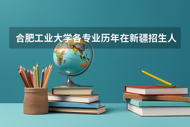 合肥工业大学各专业历年在新疆招生人数是多少