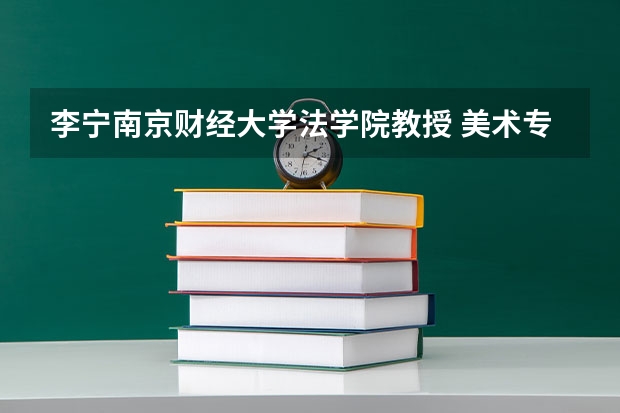 李宁南京财经大学法学院教授 美术专业学生报考指南 北京服装学院
