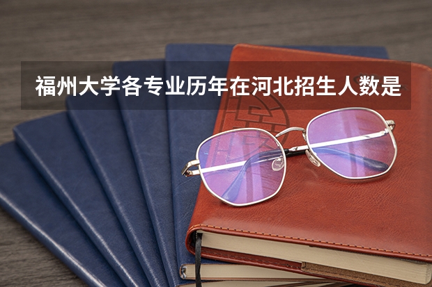 福州大学各专业历年在河北招生人数是多少