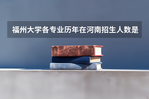 福州大学各专业历年在河南招生人数是多少