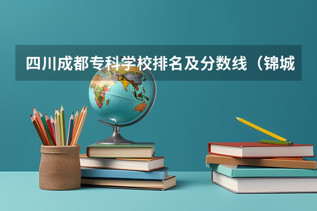 四川成都专科学校排名及分数线（锦城学院专科分数线）