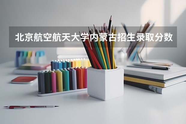 北京航空航天大学内蒙古招生录取分数线是多少