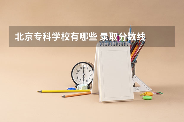 北京专科学校有哪些 录取分数线