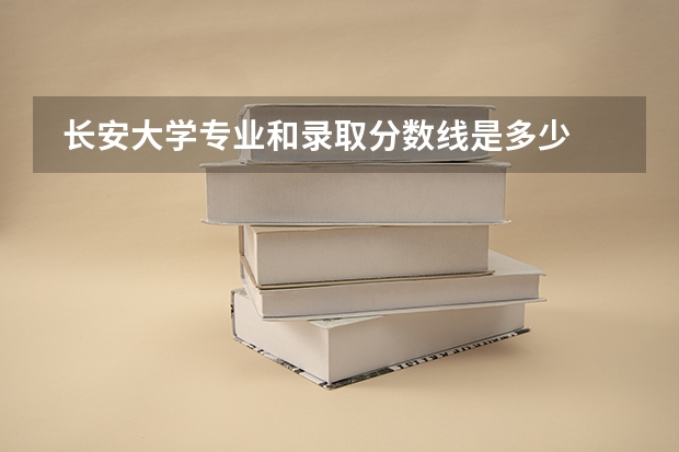  长安大学专业和录取分数线是多少