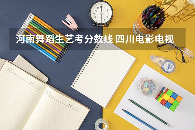 河南舞蹈生艺考分数线 四川电影电视学院舞蹈专科分数线