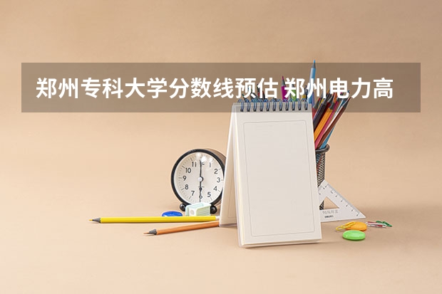 郑州专科大学分数线预估 郑州电力高等专科学校录取分数线