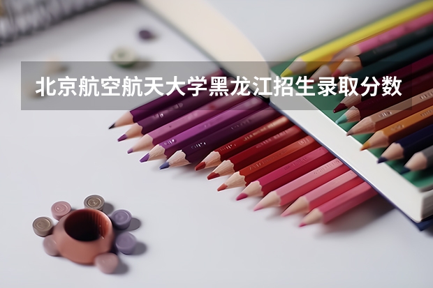 北京航空航天大学黑龙江招生录取分数线是多少