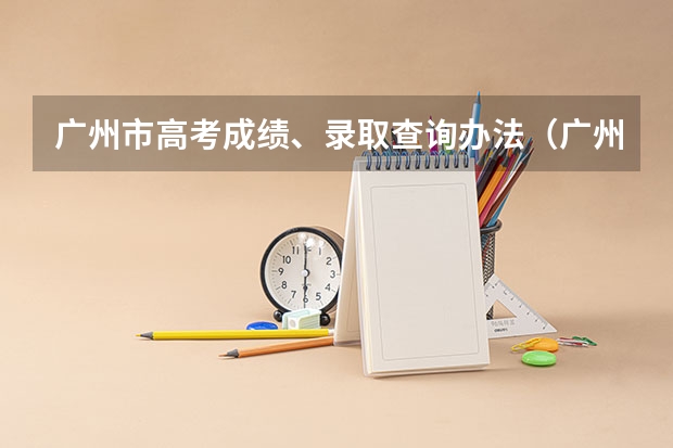广州市高考成绩、录取查询办法（广州高考科目时间安排）
