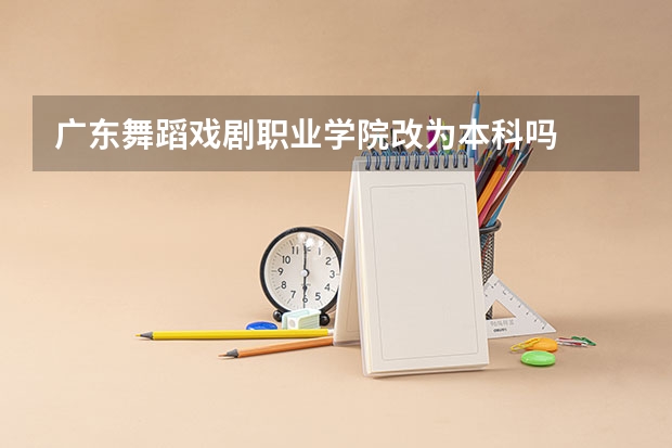 广东舞蹈戏剧职业学院改为本科吗