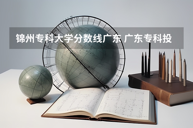 锦州专科大学分数线广东 广东专科投档线