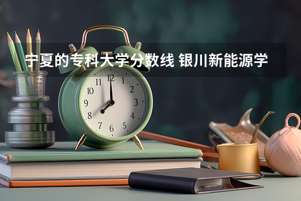 宁夏的专科大学分数线 银川新能源学校专科录取分数线