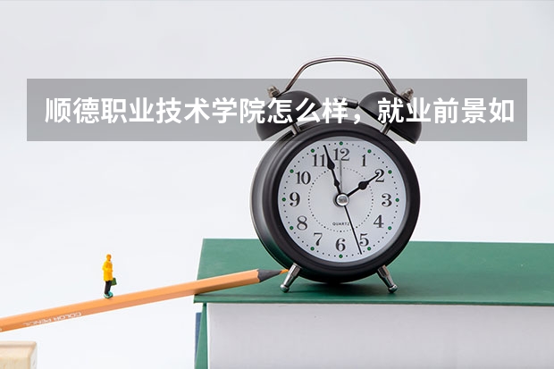 顺德职业技术学院怎么样，就业前景如何